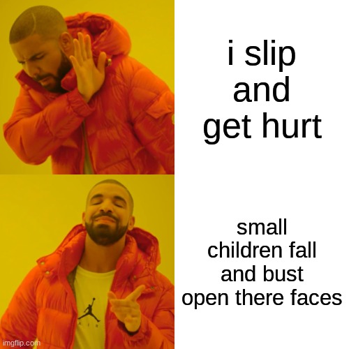 Drake Hotline Bling | i slip and get hurt; small children fall and bust open there faces | image tagged in memes,drake hotline bling | made w/ Imgflip meme maker