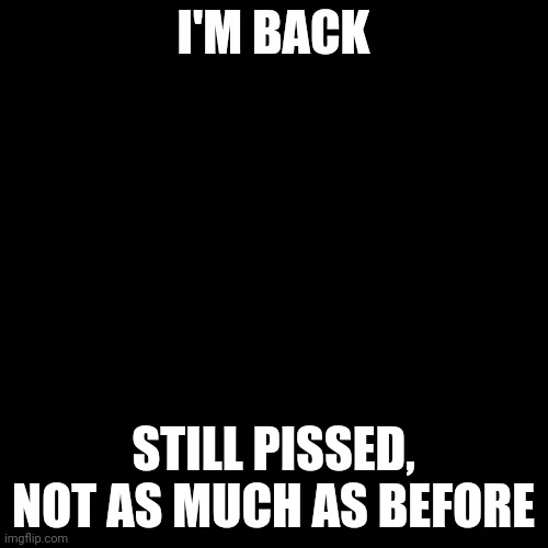 Blank Transparent Square Meme | I'M BACK; STILL PISSED, NOT AS MUCH AS BEFORE | image tagged in memes,blank transparent square | made w/ Imgflip meme maker