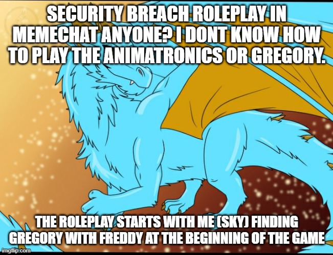 Sky Dragon | SECURITY BREACH ROLEPLAY IN MEMECHAT ANYONE? I DONT KNOW HOW TO PLAY THE ANIMATRONICS OR GREGORY. THE ROLEPLAY STARTS WITH ME (SKY) FINDING GREGORY WITH FREDDY AT THE BEGINNING OF THE GAME | image tagged in sky dragon | made w/ Imgflip meme maker
