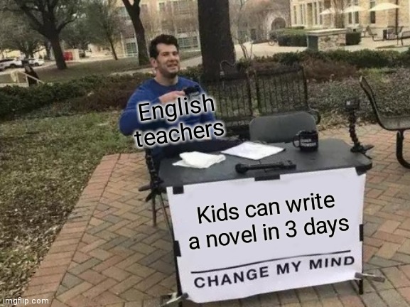 Change My Mind Meme | English teachers; Kids can write a novel in 3 days | image tagged in memes,change my mind | made w/ Imgflip meme maker