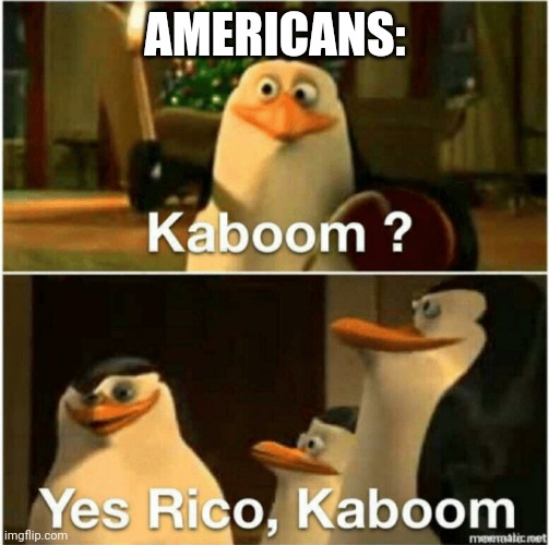 Kaboom? Yes Rico, Kaboom. | AMERICANS: | image tagged in kaboom yes rico kaboom | made w/ Imgflip meme maker