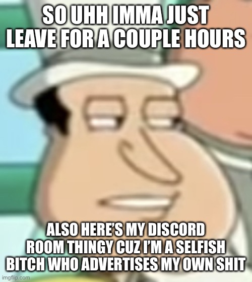 https://discord.gg/zPpGtdjq | SO UHH IMMA JUST LEAVE FOR A COUPLE HOURS; ALSO HERE’S MY DISCORD ROOM THINGY CUZ I’M A SELFISH BITCH WHO ADVERTISES MY OWN SHIT | image tagged in disappointed quagmire | made w/ Imgflip meme maker