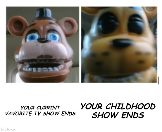 freddy uncanny | YOUR CURRINT VAVORITE TV SHOW ENDS; YOUR CHILDHOOD SHOW ENDS | image tagged in freddy uncanny | made w/ Imgflip meme maker