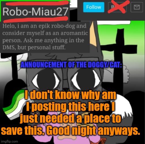 I'm just gonna use this for the LGBTQ imgflip stream (I can give link if ya want) but I needed a place to save this in case I de | I don't know why am I posting this here I just needed a place to save this. Good night anyways. | image tagged in robo-miau's announcement | made w/ Imgflip meme maker