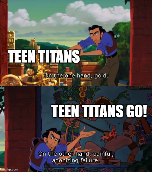 ttg is trash shit | TEEN TITANS; TEEN TITANS GO! | image tagged in road to el dorado gold and failure | made w/ Imgflip meme maker
