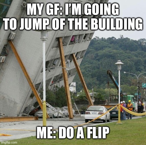 Falling building held up with sticks | MY GF: I’M GOING TO JUMP OF THE BUILDING; ME: DO A FLIP | image tagged in falling building held up with sticks | made w/ Imgflip meme maker