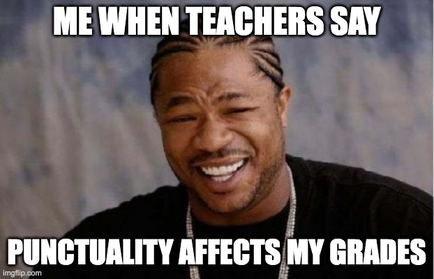 I hope i'm not the only one lol | ME WHEN TEACHERS SAY; PUNCTUALITY AFFECTS MY GRADES | image tagged in memes,yo dawg heard you | made w/ Imgflip meme maker