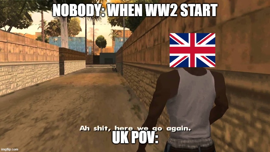 ah shit here we go again | NOBODY: WHEN WW2 START; UK POV: | image tagged in ah shit here we go again | made w/ Imgflip meme maker