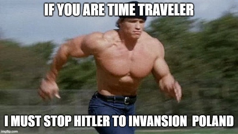 Running Arnold | IF YOU ARE TIME TRAVELER; I MUST STOP HITLER TO INVANSION  POLAND | image tagged in running arnold | made w/ Imgflip meme maker