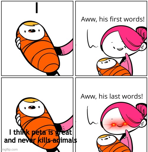 Aww, His Last Words | I; I think peta is great and never kills animals | image tagged in aww his last words | made w/ Imgflip meme maker