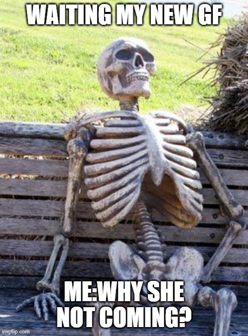 Waiting Skeleton | WAITING MY NEW GF; ME:WHY SHE NOT COMING? | image tagged in memes,waiting skeleton | made w/ Imgflip meme maker