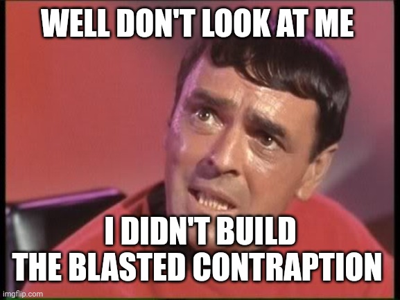 Scotty | WELL DON'T LOOK AT ME I DIDN'T BUILD THE BLASTED CONTRAPTION | image tagged in scotty | made w/ Imgflip meme maker