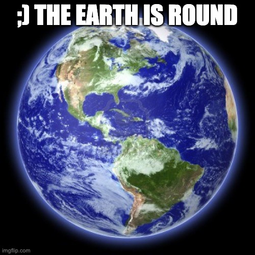 ROUND EARTH LMAO | ;) THE EARTH IS ROUND | image tagged in round earth lmao | made w/ Imgflip meme maker