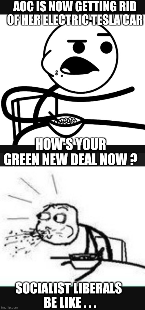 AOC isn't Green |  AOC IS NOW GETTING RID OF HER ELECTRIC TESLA CAR; HOW'S YOUR GREEN NEW DEAL NOW ? SOCIALIST LIBERALS 
BE LIKE . . . | image tagged in liberals,democrats,leftists,socialism,bernie sanders,aoc | made w/ Imgflip meme maker