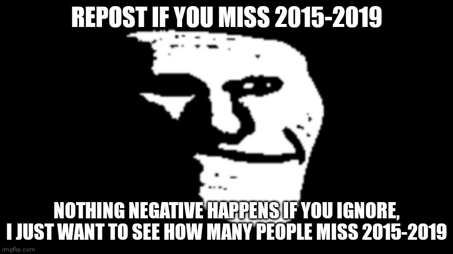 The better times before COVID, the Ukraine-Russia war, Netflix being complete shit etc. | REPOST IF YOU MISS 2015-2019; NOTHING NEGATIVE HAPPENS IF YOU IGNORE, I JUST WANT TO SEE HOW MANY PEOPLE MISS 2015-2019 | image tagged in trollge | made w/ Imgflip meme maker