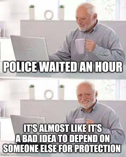 ???If only the schools had some kind of protection of their own??? | POLICE WAITED AN HOUR; IT'S ALMOST LIKE IT'S A BAD IDEA TO DEPEND ON SOMEONE ELSE FOR PROTECTION | image tagged in memes,hide the pain harold | made w/ Imgflip meme maker