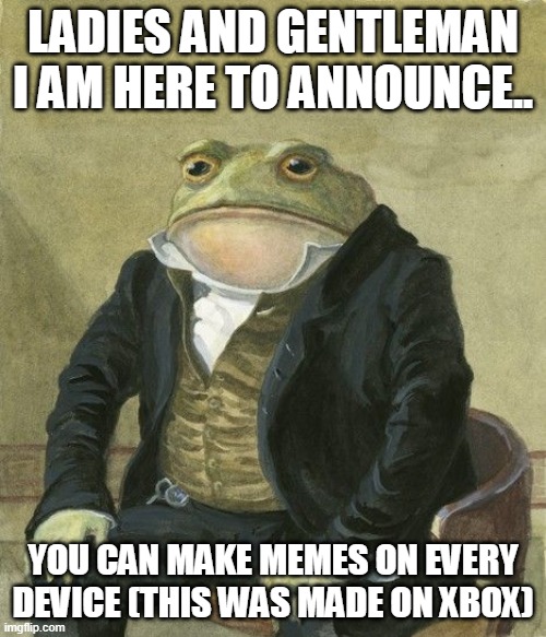 Gentleman frog | LADIES AND GENTLEMAN I AM HERE TO ANNOUNCE.. YOU CAN MAKE MEMES ON EVERY DEVICE (THIS WAS MADE ON XBOX) | image tagged in gentleman frog | made w/ Imgflip meme maker