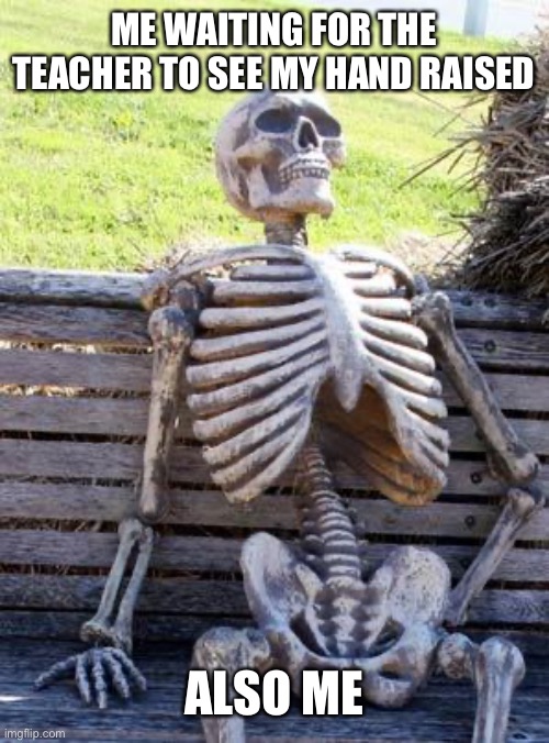 Come on teacher | ME WAITING FOR THE TEACHER TO SEE MY HAND RAISED; ALSO ME | image tagged in memes,waiting skeleton | made w/ Imgflip meme maker