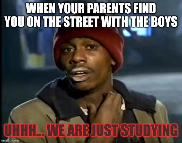 Y'all Got Any More Of That Meme | WHEN YOUR PARENTS FIND YOU ON THE STREET WITH THE BOYS; UHHH... WE ARE JUST STUDYING | image tagged in memes,y'all got any more of that | made w/ Imgflip meme maker