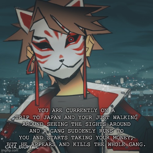 [An unable to be identified anomaly approaches.] | YOU ARE CURRENTLY ON A TRIP TO JAPAN AND YOUR JUST WALKING AROUND SEEING THE SIGHTS AROUND AND A GANG SUDDENLY RUNS TO YOU AND STARTS TAKING YOUR MONEY, BUT HE APPEARS AND KILLS THE WHOLE GANG. | made w/ Imgflip meme maker
