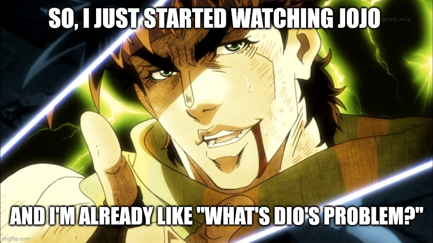 I'm about 6 episodes in | SO, I JUST STARTED WATCHING JOJO; AND I'M ALREADY LIKE "WHAT'S DIO'S PROBLEM?" | image tagged in jojo meme | made w/ Imgflip meme maker