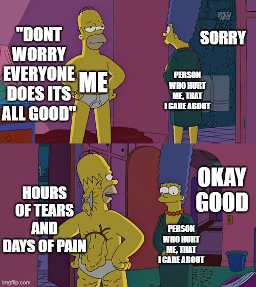 Homer Simpson's Back Fat | "DONT WORRY EVERYONE DOES ITS ALL GOOD"; SORRY; ME; PERSON WHO HURT ME, THAT I CARE ABOUT; HOURS OF TEARS AND DAYS OF PAIN; OKAY GOOD; PERSON WHO HURT ME, THAT I CARE ABOUT | image tagged in homer simpson's back fat,crying,i hate everything,sad,funny,death is coming | made w/ Imgflip meme maker