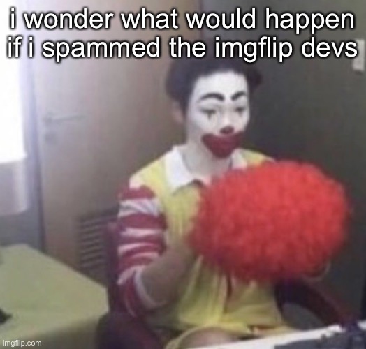 like,,,,, who gone stop me lol | i wonder what would happen if i spammed the imgflip devs | image tagged in me asf | made w/ Imgflip meme maker