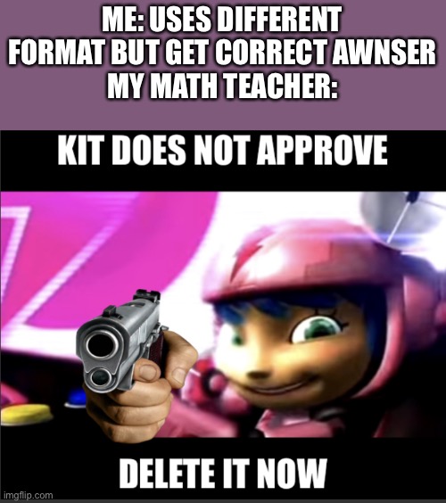 Why tho? | ME: USES DIFFERENT FORMAT BUT GET CORRECT AWNSER
MY MATH TEACHER: | image tagged in kit does not approve,math,teacher | made w/ Imgflip meme maker