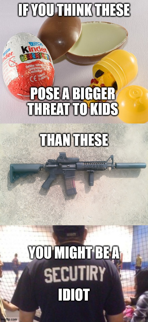 Threat modeling gone wrong | IF YOU THINK THESE; POSE A BIGGER 
THREAT TO KIDS 
  
THAN THESE; YOU MIGHT BE A; IDIOT | image tagged in kinder egg,ar15 | made w/ Imgflip meme maker