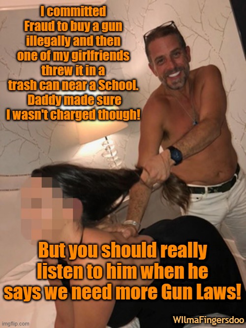  I committed Fraud to buy a gun illegally and then one of my girlfriends threw it in a trash can near a School.  Daddy made sure I wasn't charged though! But you should really listen to him when he says we need more Gun Laws! WIlmaFingersdoo | image tagged in biden,gun laws,hunter | made w/ Imgflip meme maker