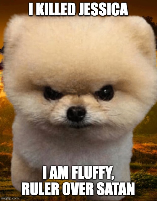 Fluffy, Destroyer of worlds | I KILLED JESSICA I AM FLUFFY, RULER OVER SATAN | image tagged in fluffy destroyer of worlds | made w/ Imgflip meme maker