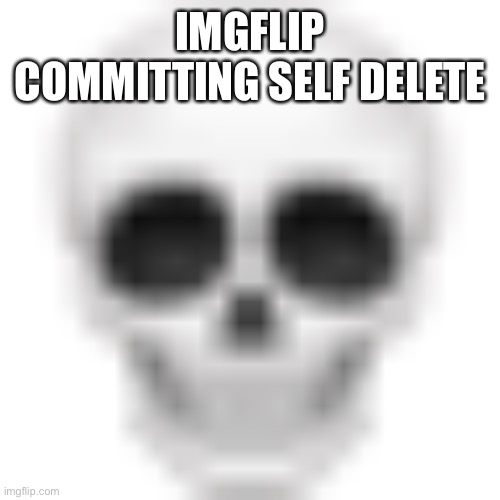 Skull emoji | IMGFLIP COMMITTING SELF DELETE | image tagged in skull emoji | made w/ Imgflip meme maker