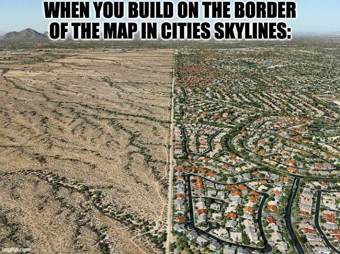 Cities Skylines be like | WHEN YOU BUILD ON THE BORDER OF THE MAP IN CITIES SKYLINES: | image tagged in collosal order,cities skylines,paradox games,paradox interactive,city builder games | made w/ Imgflip meme maker