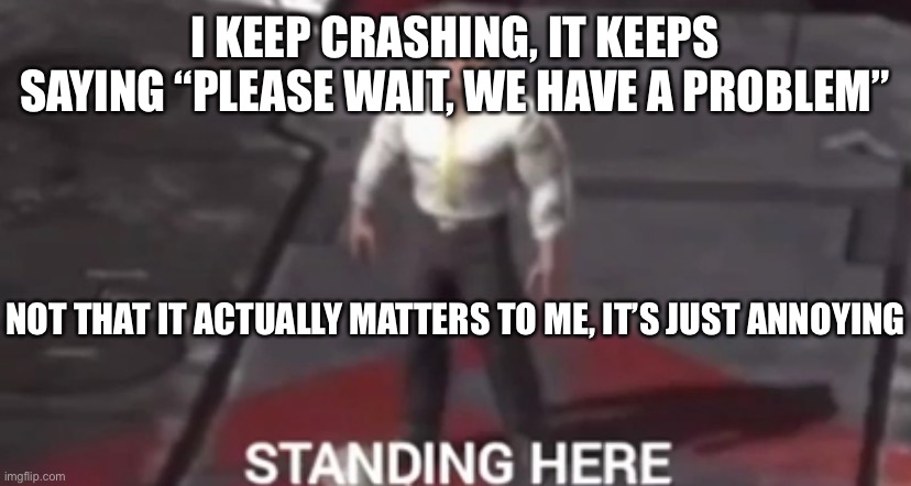 I KEEP CRASHING, IT KEEPS SAYING “PLEASE WAIT, WE HAVE A PROBLEM”; NOT THAT IT ACTUALLY MATTERS TO ME, IT’S JUST ANNOYING | made w/ Imgflip meme maker