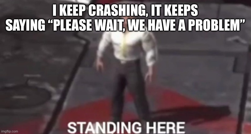 I KEEP CRASHING, IT KEEPS SAYING “PLEASE WAIT, WE HAVE A PROBLEM” | made w/ Imgflip meme maker