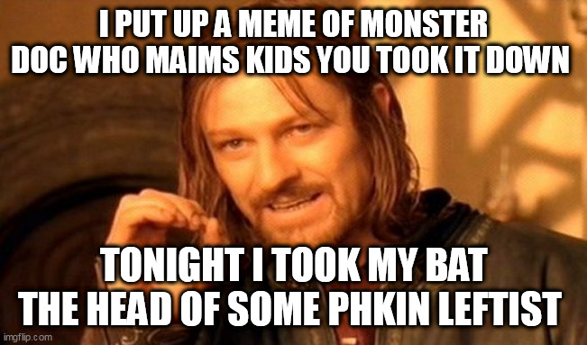 One Does Not Simply | I PUT UP A MEME OF MONSTER DOC WHO MAIMS KIDS YOU TOOK IT DOWN; TONIGHT I TOOK MY BAT THE HEAD OF SOME PHKIN LEFTIST | image tagged in memes,one does not simply | made w/ Imgflip meme maker