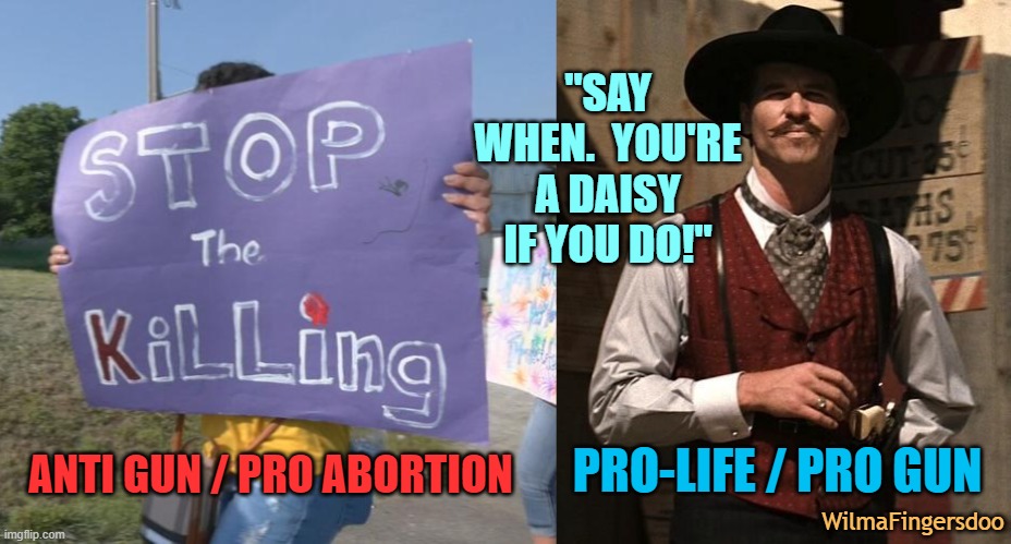 "SAY WHEN.  YOU'RE A DAISY IF YOU DO!"; PRO-LIFE / PRO GUN; ANTI GUN / PRO ABORTION; WilmaFingersdoo | image tagged in say when,abortion,gun rights,gun laws | made w/ Imgflip meme maker
