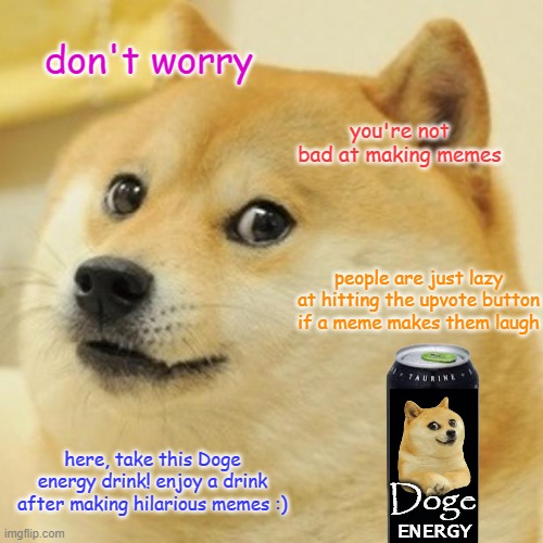 Don't worry bud :) | don't worry; you're not bad at making memes; people are just lazy at hitting the upvote button if a meme makes them laugh; here, take this Doge energy drink! enjoy a drink after making hilarious memes :); Doge; ENERGY | image tagged in memes,doge | made w/ Imgflip meme maker