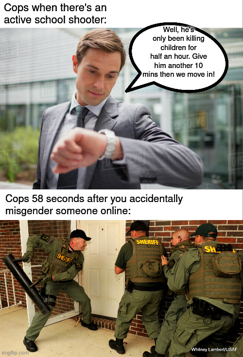 Priorities | Cops when there's an 
active school shooter:; Well, he's only been killing children for half an hour. Give him another 10 mins then we move in! Cops 58 seconds after you accidentally 
misgender someone online: | image tagged in white bar | made w/ Imgflip meme maker
