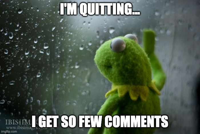 I'm quitting... | I'M QUITTING... I GET SO FEW COMMENTS | image tagged in kermit window | made w/ Imgflip meme maker