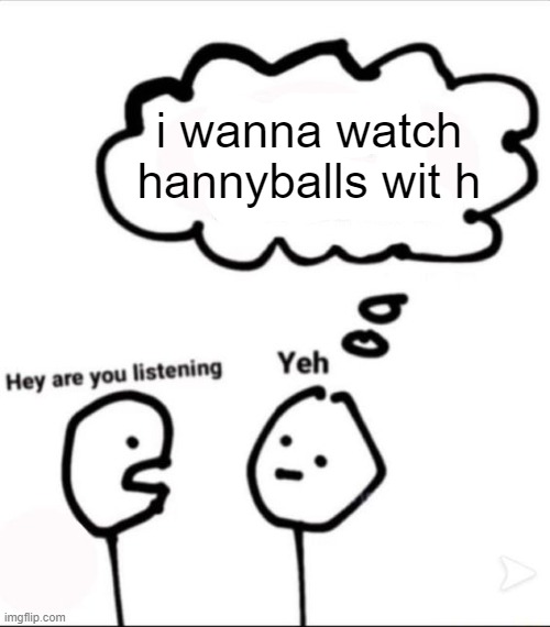 im *dies* | i wanna watch hannyballs wit h | image tagged in when you're not listening | made w/ Imgflip meme maker