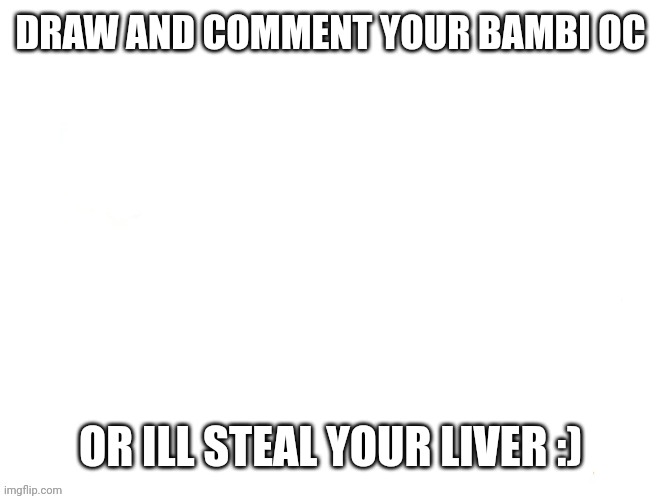 Or else... | DRAW AND COMMENT YOUR BAMBI OC; OR ILL STEAL YOUR LIVER :) | made w/ Imgflip meme maker