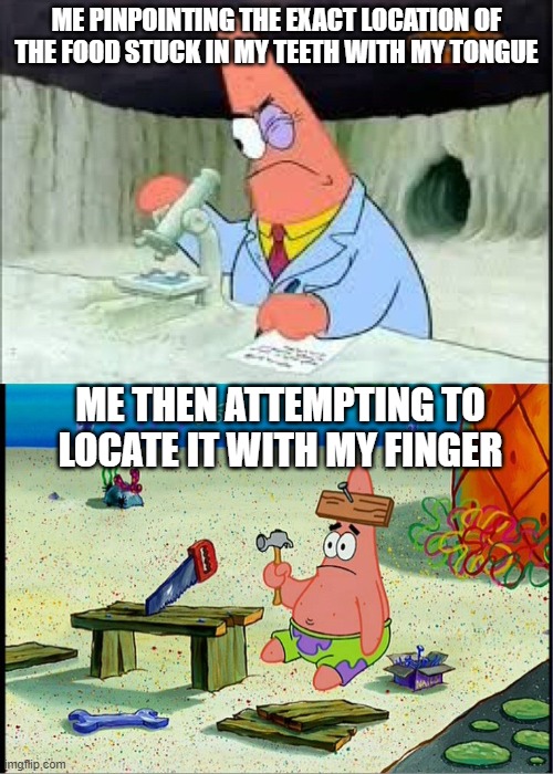 relatable | ME PINPOINTING THE EXACT LOCATION OF THE FOOD STUCK IN MY TEETH WITH MY TONGUE; ME THEN ATTEMPTING TO LOCATE IT WITH MY FINGER | image tagged in patrick smart dumb | made w/ Imgflip meme maker