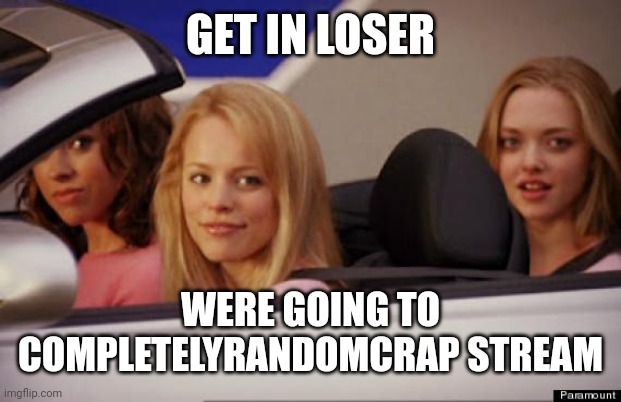 New stream :> | GET IN LOSER; WERE GOING TO COMPLETELYRANDOMCRAP STREAM | image tagged in get in loser | made w/ Imgflip meme maker