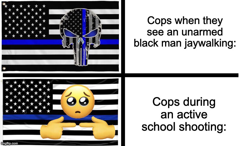 I Feewed fow my wife. | Cops when they see an unarmed black man jaywalking:; Cops during an active school shooting: | image tagged in thin blue whine,blue lives matter,mass shooting,cowards,racism,police brutality | made w/ Imgflip meme maker