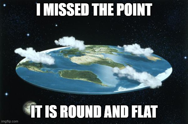I MISSED THE POINT IT IS ROUND AND FLAT | image tagged in flat earth | made w/ Imgflip meme maker