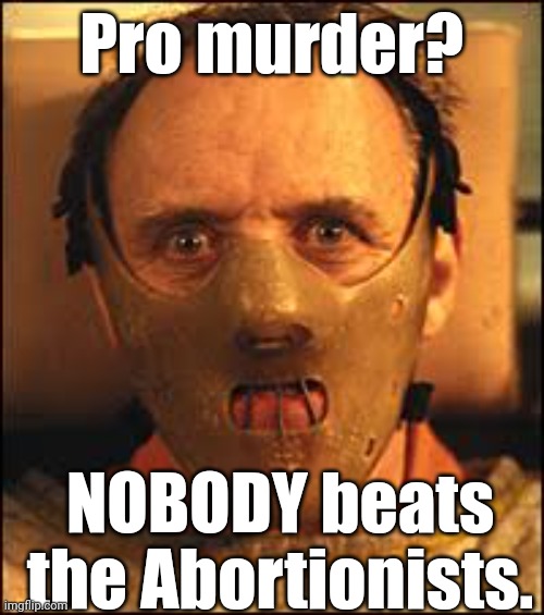 Pro murder? NOBODY beats
the Abortionists. | image tagged in hannibal says can you feel it mum | made w/ Imgflip meme maker