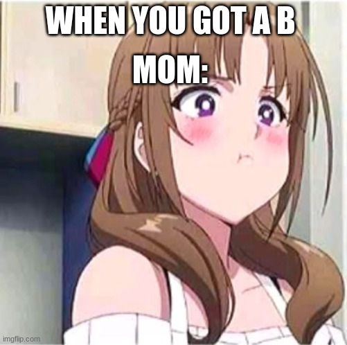 uh oh geez | MOM:; WHEN YOU GOT A B | image tagged in memes,anime | made w/ Imgflip meme maker