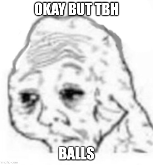 TESTICLES EVEN- | OKAY BUT TBH; BALLS | image tagged in agony | made w/ Imgflip meme maker