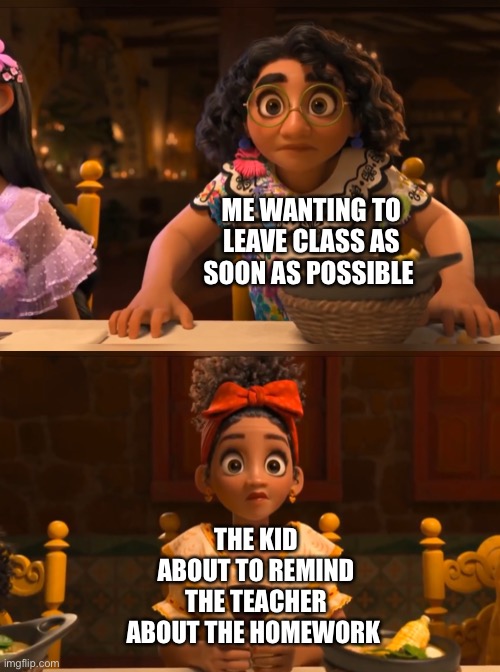 Encanto Meme |  ME WANTING TO LEAVE CLASS AS SOON AS POSSIBLE; THE KID ABOUT TO REMIND THE TEACHER ABOUT THE HOMEWORK | image tagged in funny,memes,encanto,relatable,school | made w/ Imgflip meme maker